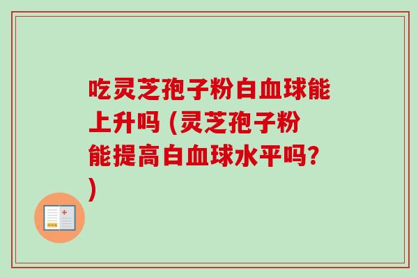 吃灵芝孢子粉白血球能上升吗 (灵芝孢子粉能提高白血球水平吗？)