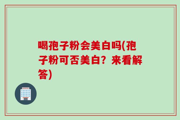 喝孢子粉会美白吗(孢子粉可否美白？来看解答)