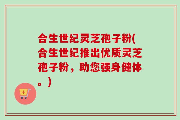 合生世纪灵芝孢子粉(合生世纪推出优质灵芝孢子粉，助您强身健体。)