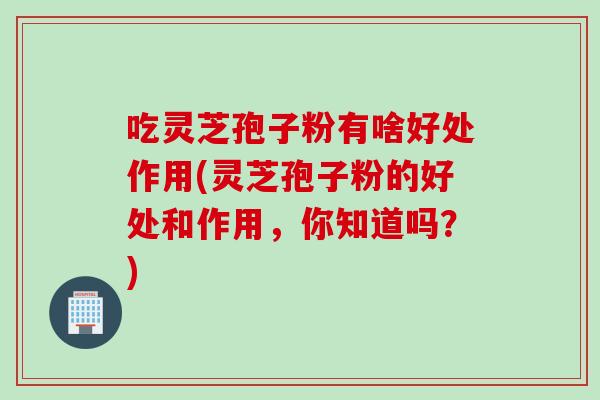 吃灵芝孢子粉有啥好处作用(灵芝孢子粉的好处和作用，你知道吗？)