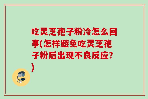 吃灵芝孢子粉冷怎么回事(怎样避免吃灵芝孢子粉后出现不良反应？)