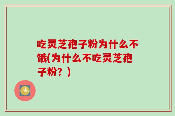 吃灵芝孢子粉为什么不饿(为什么不吃灵芝孢子粉？)