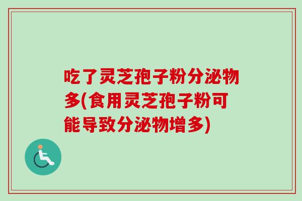 吃了灵芝孢子粉分泌物多(食用灵芝孢子粉可能导致分泌物增多)