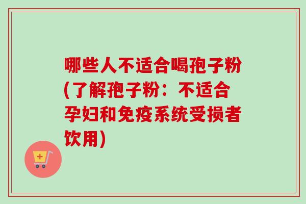 哪些人不适合喝孢子粉(了解孢子粉：不适合孕妇和免疫系统受损者饮用)