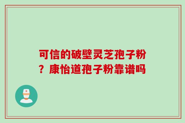 可信的破壁灵芝孢子粉？康怡道孢子粉靠谱吗