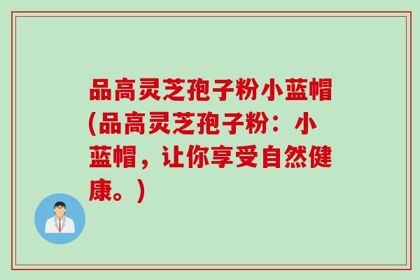 品高灵芝孢子粉小蓝帽(品高灵芝孢子粉：小蓝帽，让你享受自然健康。)