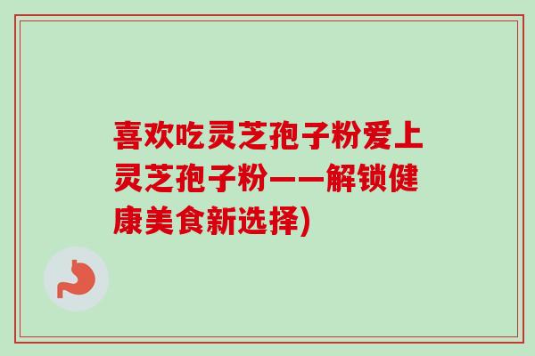 喜欢吃灵芝孢子粉爱上灵芝孢子粉——解锁健康美食新选择)
