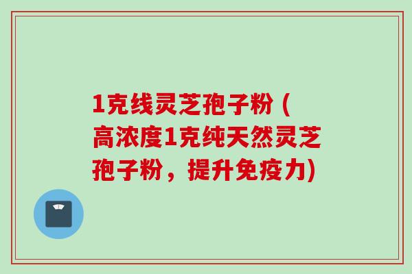 1克线灵芝孢子粉 (高浓度1克纯天然灵芝孢子粉，提升免疫力)