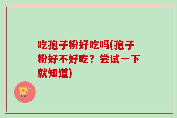 吃孢子粉好吃吗(孢子粉好不好吃？尝试一下就知道)