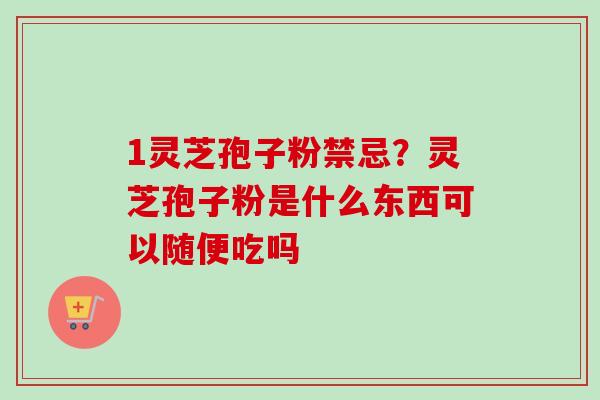 1灵芝孢子粉禁忌?灵芝孢子粉是什么东西可以随便吃吗 1灵芝孢子粉禁忌?灵芝孢子粉是什么东西可以随便吃吗