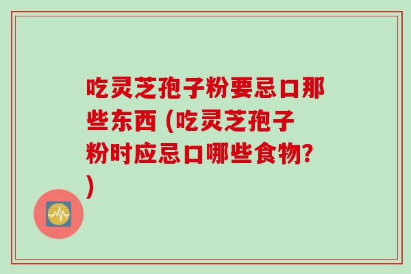 吃灵芝孢子粉要忌口那些东西 (吃灵芝孢子粉时应忌口哪些食物？)