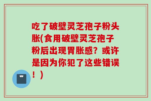 吃了破壁灵芝孢子粉头胀(食用破壁灵芝孢子粉后出现胃胀感？或许是因为你犯了这些错误！)