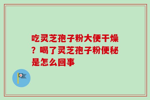 吃灵芝孢子粉大便干燥？喝了灵芝孢子粉便秘是怎么回事