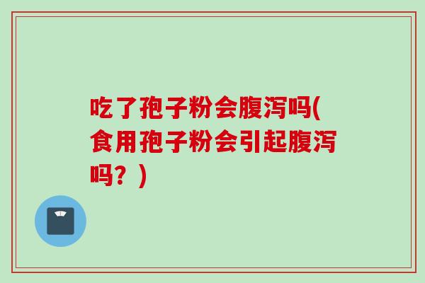 吃了孢子粉会腹泻吗(食用孢子粉会引起腹泻吗？)