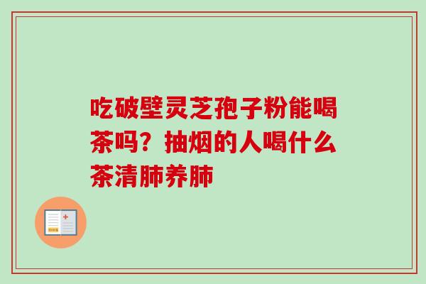 吃破壁灵芝孢子粉能喝茶吗?抽烟的人喝什么茶清养 吃破壁灵芝孢子粉能喝茶吗?抽烟的人喝什么茶清养