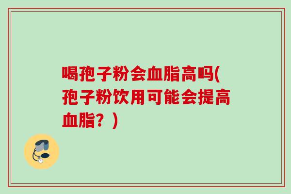 喝孢子粉会血脂高吗(孢子粉饮用可能会提高血脂？)
