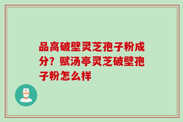 品高破壁灵芝孢子粉成分？赋汤亭灵芝破壁孢子粉怎么样
