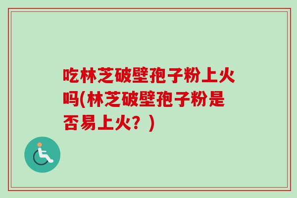 吃林芝破壁孢子粉上火吗(林芝破壁孢子粉是否易上火？)