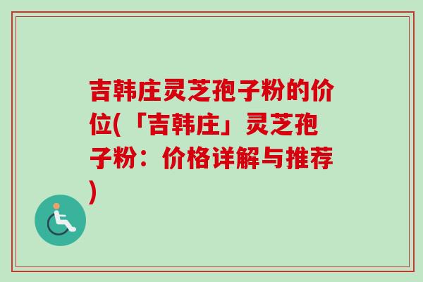 吉韩庄灵芝孢子粉的价位(「吉韩庄」灵芝孢子粉：价格详解与推荐)