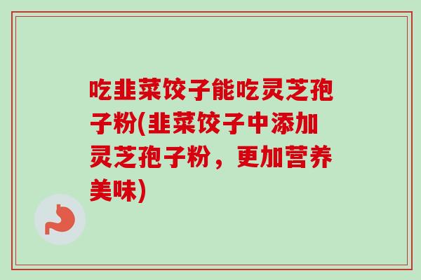 吃韭菜饺子能吃灵芝孢子粉(韭菜饺子中添加灵芝孢子粉，更加营养美味)