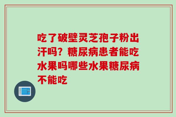 吃了破壁灵芝孢子粉出汗吗？糖尿病患者能吃水果吗哪些水果糖尿病不能吃