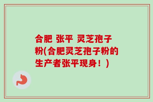 合肥 张平 灵芝孢子粉(合肥灵芝孢子粉的生产者张平现身！)