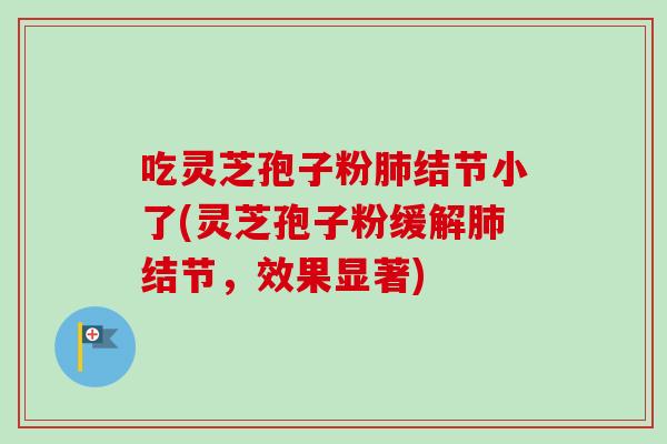 吃灵芝孢子粉肺结节小了(灵芝孢子粉缓解肺结节，效果显著)