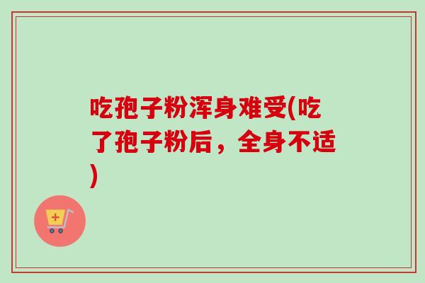 吃孢子粉浑身难受(吃了孢子粉后，全身不适)