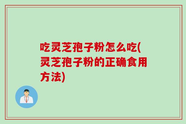 吃灵芝孢子粉怎么吃(灵芝孢子粉的正确食用方法)