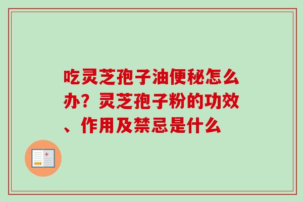 吃灵芝孢子油便秘怎么办？灵芝孢子粉的功效、作用及禁忌是什么