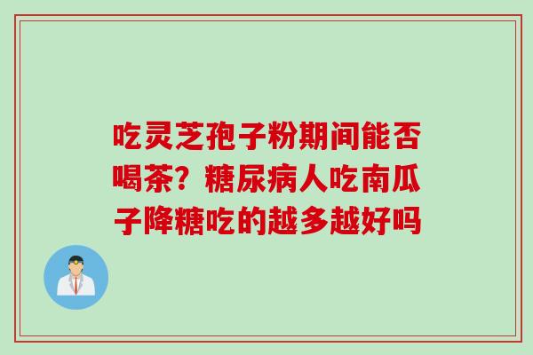 吃灵芝孢子粉期间能否喝茶？糖尿病人吃南瓜子降糖吃的越多越好吗