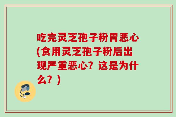 吃完灵芝孢子粉胃恶心(食用灵芝孢子粉后出现严重恶心？这是为什么？)