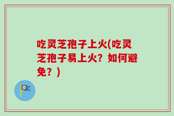 吃灵芝孢子上火(吃灵芝孢子易上火？如何避免？)