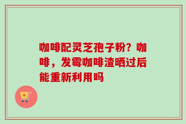 咖啡配灵芝孢子粉？咖啡，发霉咖啡渣晒过后能重新利用吗