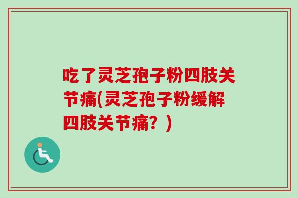 吃了灵芝孢子粉四肢关节痛(灵芝孢子粉缓解四肢关节痛？)