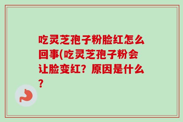 吃灵芝孢子粉脸红怎么回事(吃灵芝孢子粉会让脸变红?原因是什么? 吃灵芝孢子粉脸红怎么回事(吃灵芝孢子粉会让脸变红?原因是什么?