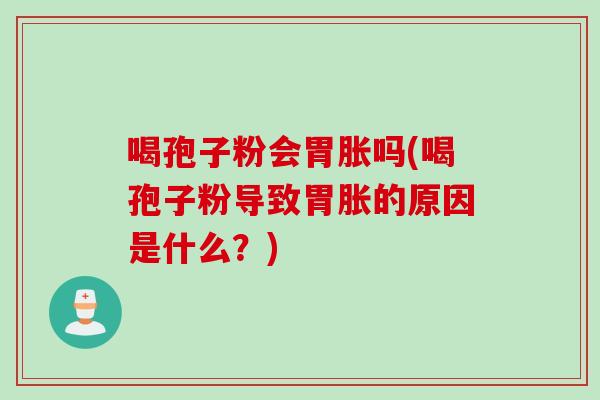 喝孢子粉会胃胀吗(喝孢子粉导致胃胀的原因是什么？)