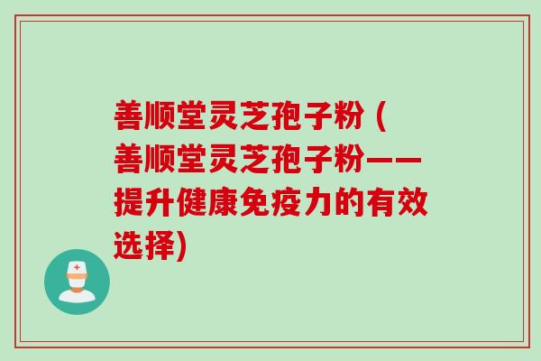 善顺堂灵芝孢子粉 (善顺堂灵芝孢子粉——提升健康免疫力的有效选择)