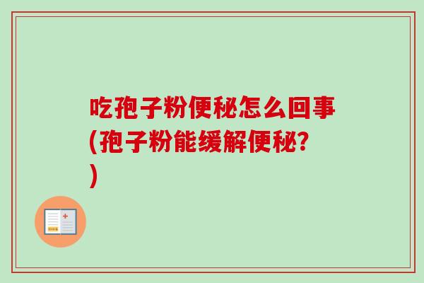 吃孢子粉便秘怎么回事(孢子粉能缓解便秘？)