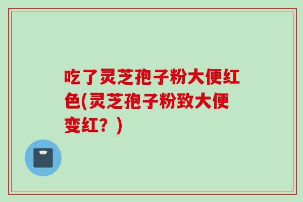 吃了灵芝孢子粉大便红色(灵芝孢子粉致大便变红？)