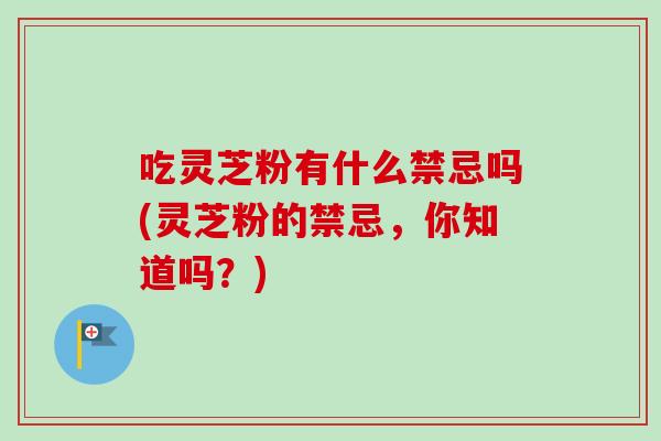 吃灵芝粉有什么禁忌吗(灵芝粉的禁忌，你知道吗？)