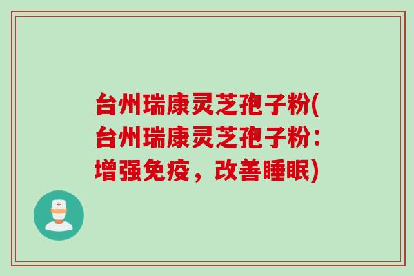 台州瑞康灵芝孢子粉(台州瑞康灵芝孢子粉：增强免疫，改善睡眠)