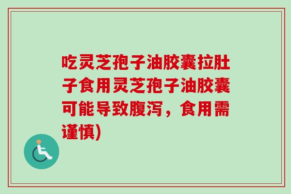 吃灵芝孢子油胶囊拉肚子食用灵芝孢子油胶囊可能导致腹泻，食用需谨慎)