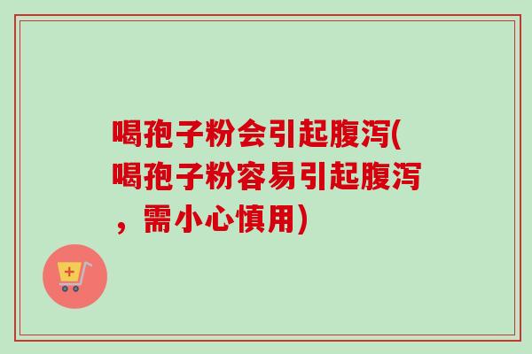 喝孢子粉会引起腹泻(喝孢子粉容易引起腹泻，需小心慎用)