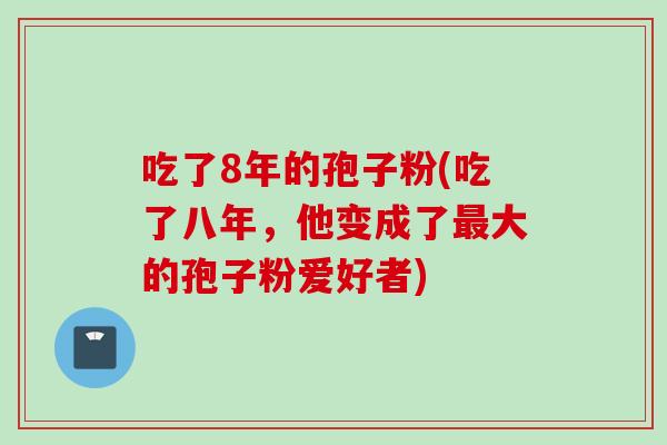 吃了8年的孢子粉(吃了八年，他变成了最大的孢子粉爱好者)