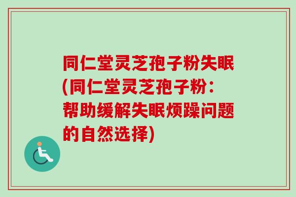 同仁堂灵芝孢子粉失眠(同仁堂灵芝孢子粉：帮助缓解失眠烦躁问题的自然选择)