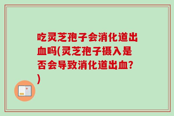吃灵芝孢子会消化道出血吗(灵芝孢子摄入是否会导致消化道出血？)