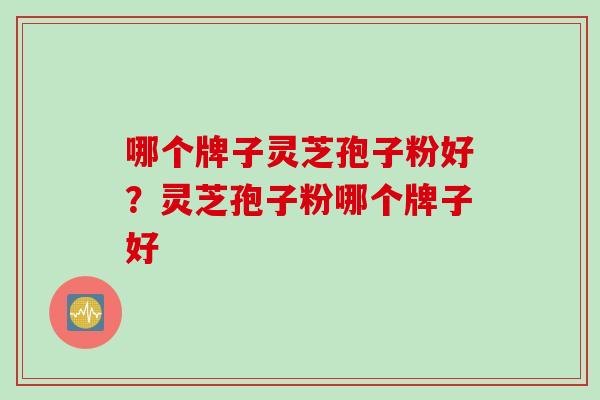 哪个牌子灵芝孢子粉好？灵芝孢子粉哪个牌子好