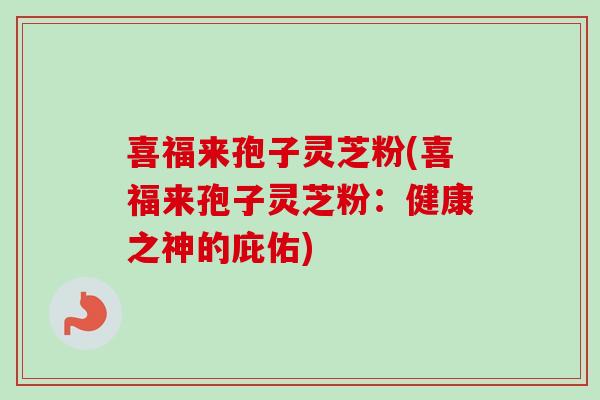 喜福来孢子灵芝粉(喜福来孢子灵芝粉：健康之神的庇佑)