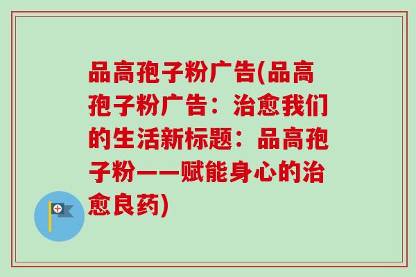 品高孢子粉广告(品高孢子粉广告：治愈我们的生活新标题：品高孢子粉——赋能身心的治愈良药)